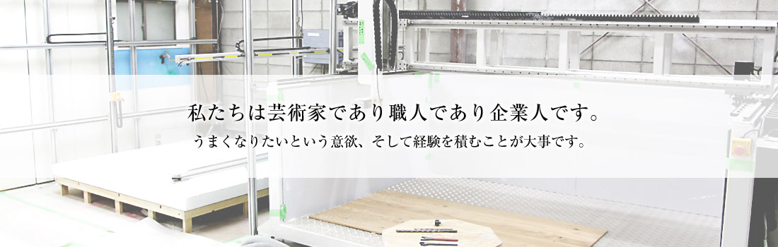 私たちは芸術家であり職人であり企業人です。うまくなりなたいといういう意欲、そして経験が大事です。